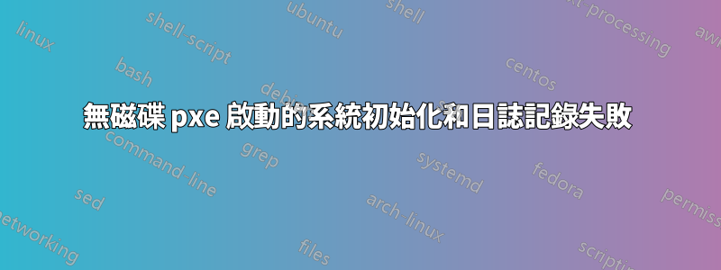 無磁碟 pxe 啟動的系統初始化和日誌記錄失敗