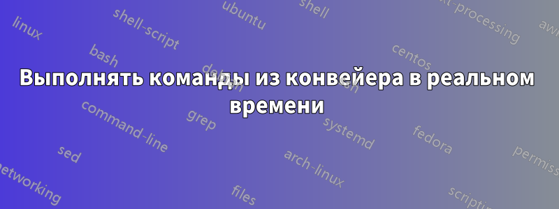 Выполнять команды из конвейера в реальном времени