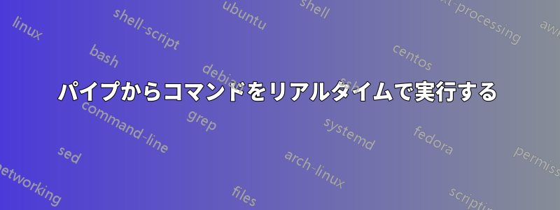 パイプからコマンドをリアルタイムで実行する