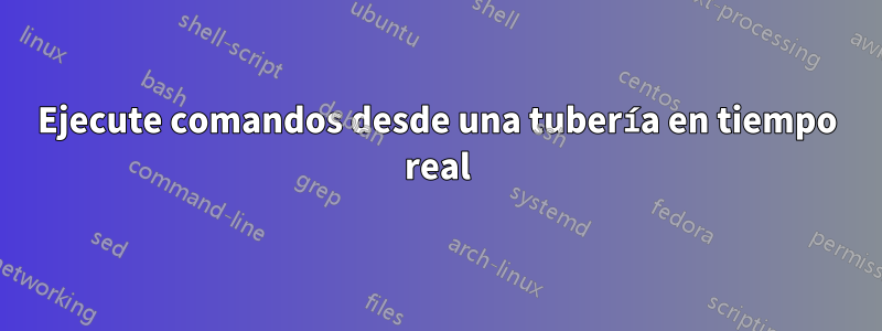 Ejecute comandos desde una tubería en tiempo real