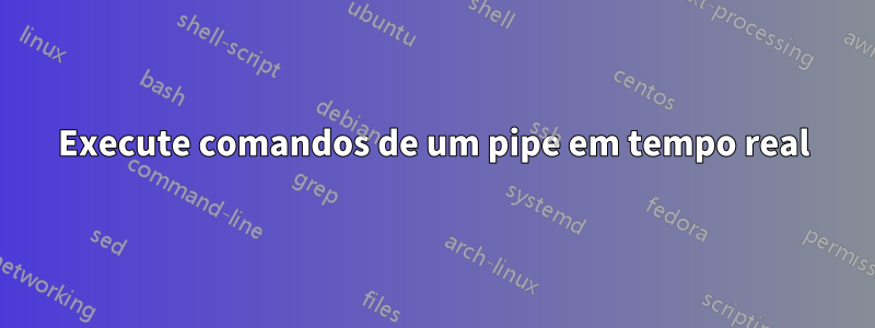Execute comandos de um pipe em tempo real