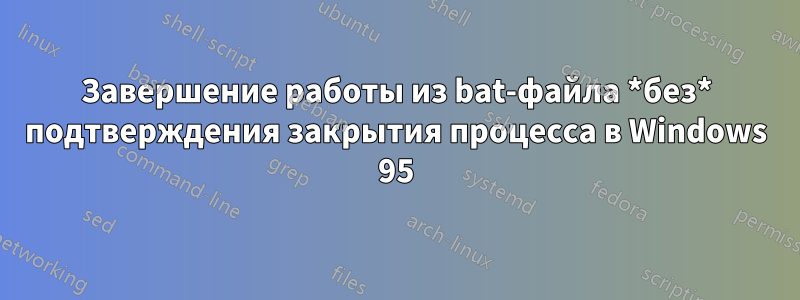 Завершение работы из bat-файла *без* подтверждения закрытия процесса в Windows 95