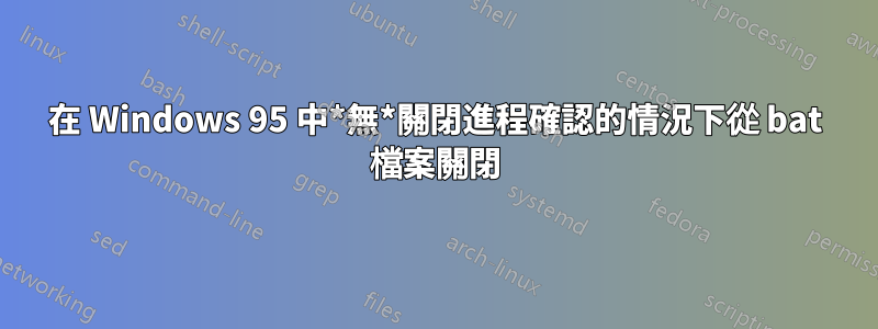 在 Windows 95 中*無*關閉進程確認的情況下從 bat 檔案關閉