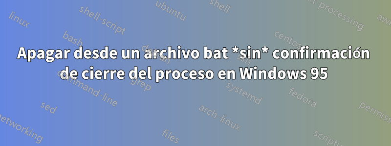 Apagar desde un archivo bat *sin* confirmación de cierre del proceso en Windows 95