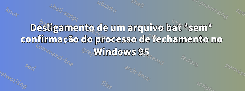Desligamento de um arquivo bat *sem* confirmação do processo de fechamento no Windows 95