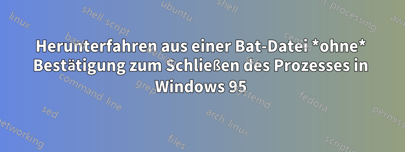 Herunterfahren aus einer Bat-Datei *ohne* Bestätigung zum Schließen des Prozesses in Windows 95