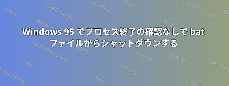 Windows 95 でプロセス終了の確認なしで bat ファイルからシャットダウンする