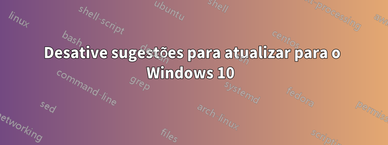Desative sugestões para atualizar para o Windows 10 