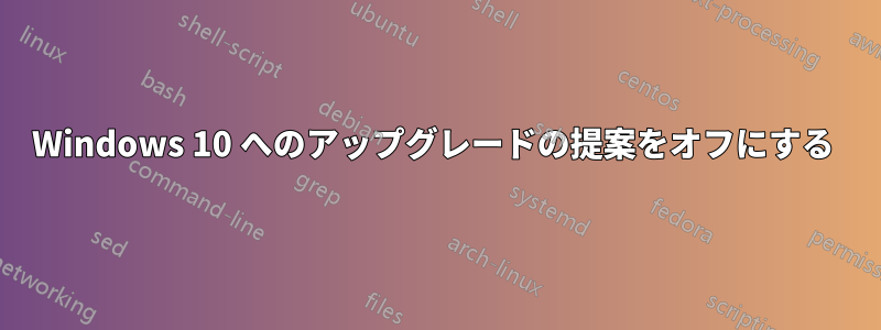 Windows 10 へのアップグレードの提案をオフにする 