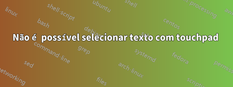 Não é possível selecionar texto com touchpad