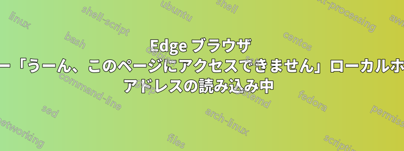 Edge ブラウザ エラー「うーん、このページにアクセスできません」ローカルホスト アドレスの読み込み中 