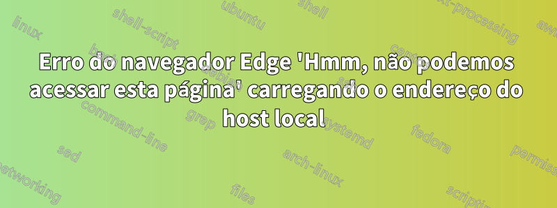 Erro do navegador Edge 'Hmm, não podemos acessar esta página' carregando o endereço do host local 