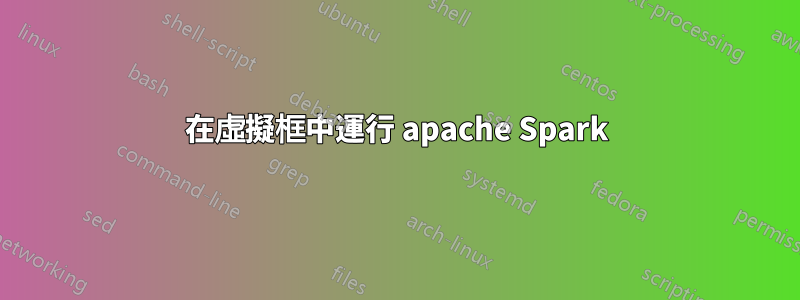 在虛擬框中運行 apache Spark