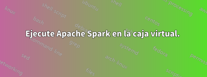Ejecute Apache Spark en la caja virtual.