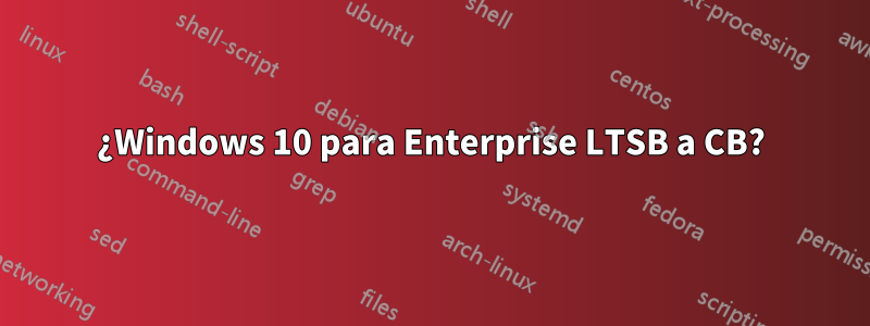 ¿Windows 10 para Enterprise LTSB a CB?