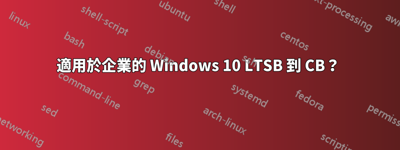 適用於企業的 Windows 10 LTSB 到 CB？