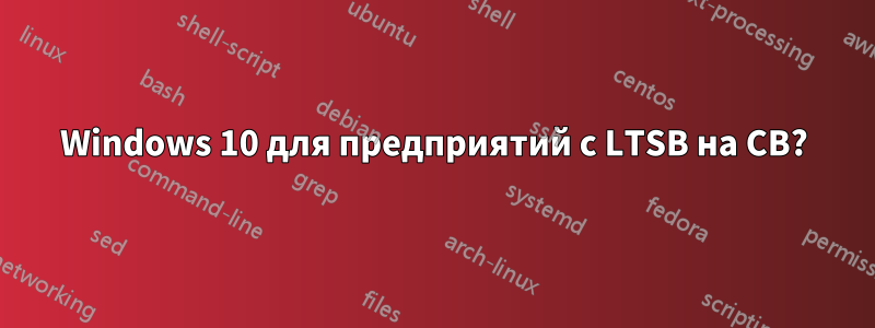 Windows 10 для предприятий с LTSB на CB?
