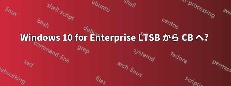 Windows 10 for Enterprise LTSB から CB へ?