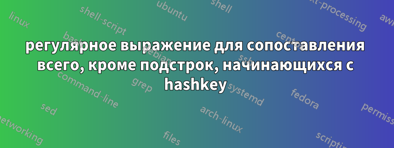 регулярное выражение для сопоставления всего, кроме подстрок, начинающихся с hashkey