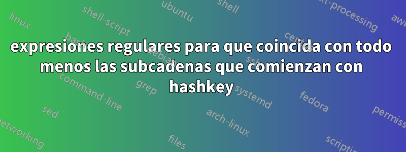 expresiones regulares para que coincida con todo menos las subcadenas que comienzan con hashkey