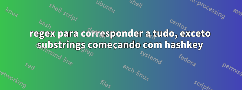regex para corresponder a tudo, exceto substrings começando com hashkey