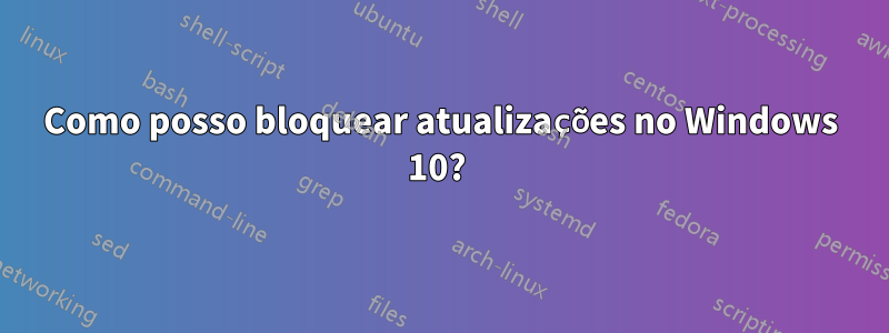 Como posso bloquear atualizações no Windows 10? 