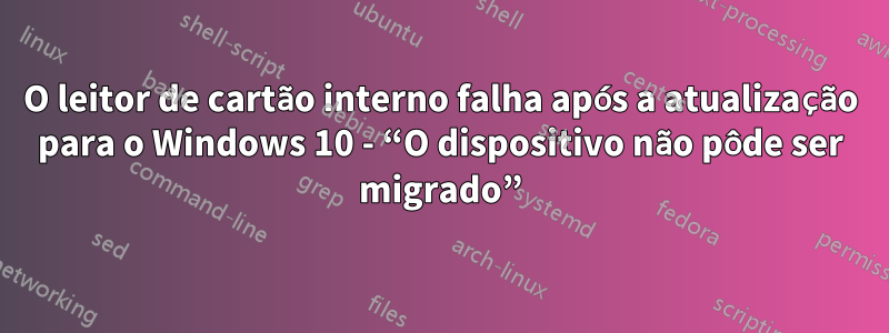 O leitor de cartão interno falha após a atualização para o Windows 10 - “O dispositivo não pôde ser migrado”