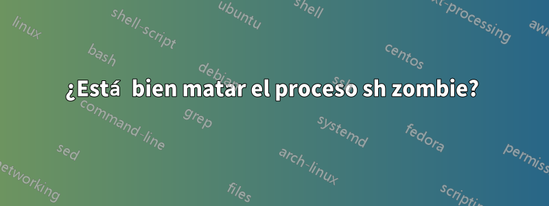 ¿Está bien matar el proceso sh zombie?