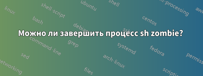 Можно ли завершить процесс sh zombie?