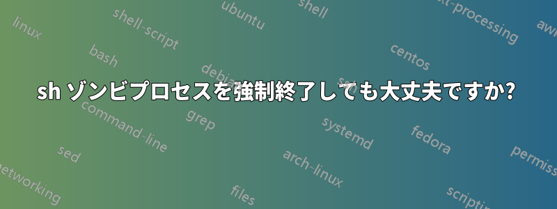 sh ゾンビプロセスを強制終了しても大丈夫ですか?
