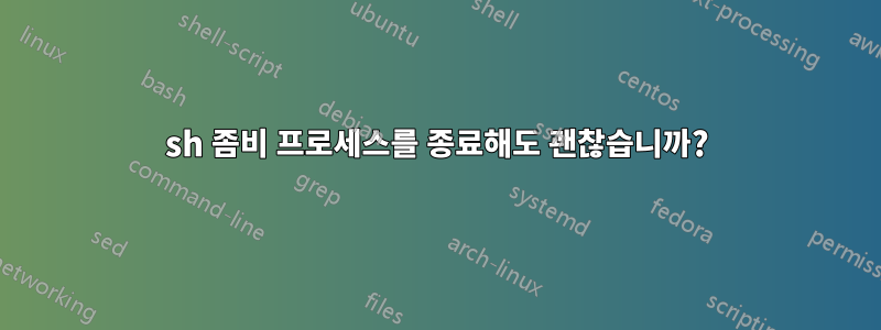 sh 좀비 프로세스를 종료해도 괜찮습니까?