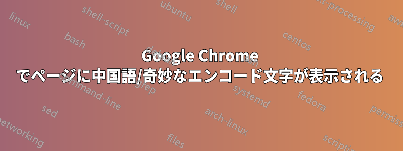 Google Chrome でページに中国語/奇妙なエンコード文字が表示される