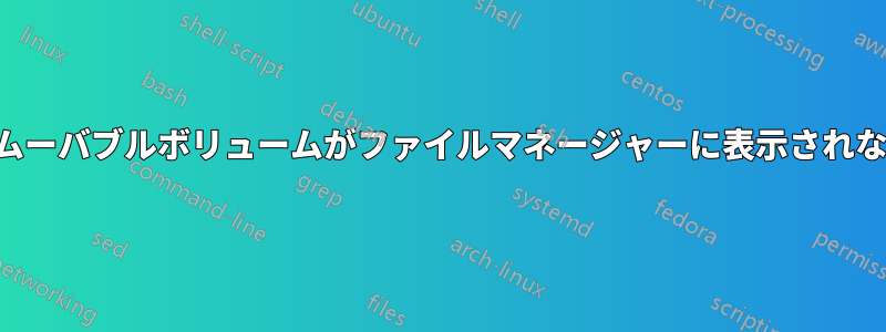 リムーバブルボリュームがファイルマネージャーに表示されない