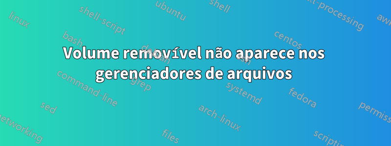 Volume removível não aparece nos gerenciadores de arquivos