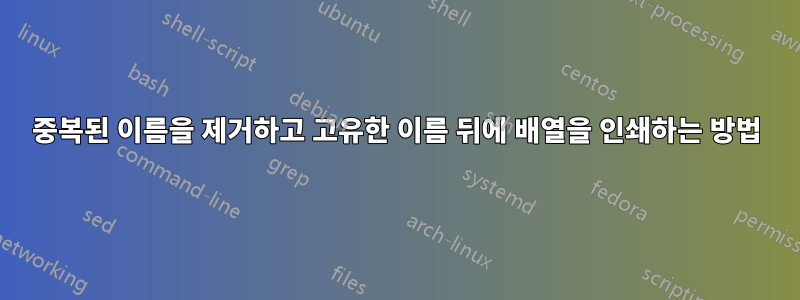 중복된 이름을 제거하고 고유한 이름 뒤에 배열을 인쇄하는 방법