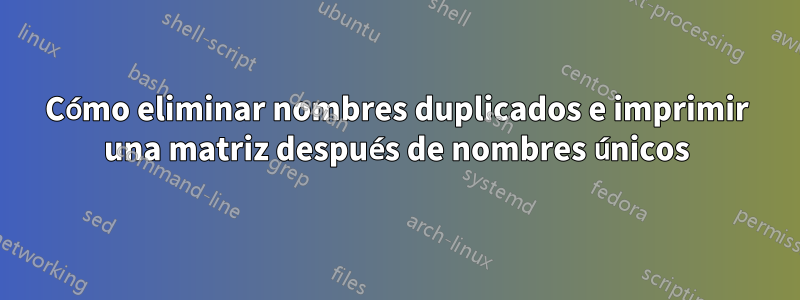 Cómo eliminar nombres duplicados e imprimir una matriz después de nombres únicos