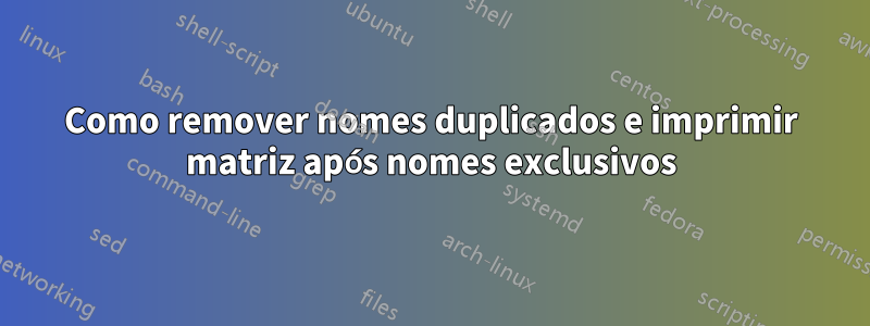 Como remover nomes duplicados e imprimir matriz após nomes exclusivos