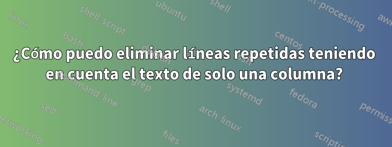 ¿Cómo puedo eliminar líneas repetidas teniendo en cuenta el texto de solo una columna?