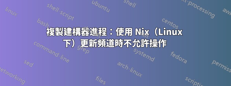 複製建構器進程：使用 Nix（Linux 下）更新頻道時不允許操作