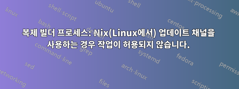 복제 빌더 프로세스: Nix(Linux에서) 업데이트 채널을 사용하는 경우 작업이 허용되지 않습니다.