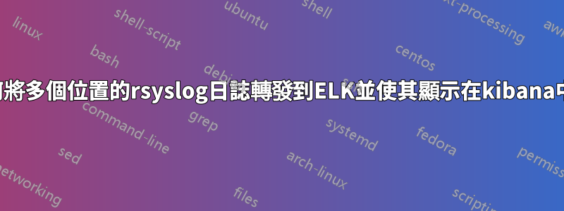 如何將多個位置的rsyslog日誌轉發到ELK並使其顯示在kibana中？