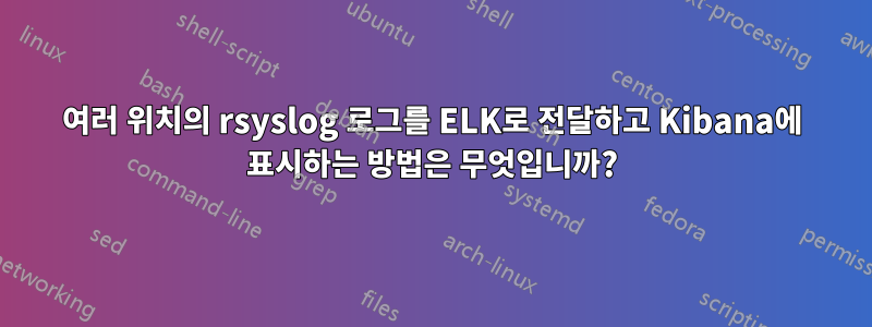 여러 위치의 rsyslog 로그를 ELK로 전달하고 Kibana에 표시하는 방법은 무엇입니까?