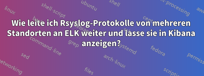 Wie leite ich Rsyslog-Protokolle von mehreren Standorten an ELK weiter und lasse sie in Kibana anzeigen?