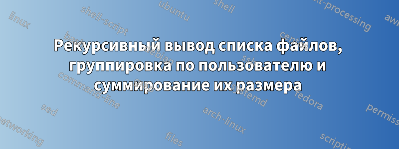 Рекурсивный вывод списка файлов, группировка по пользователю и суммирование их размера