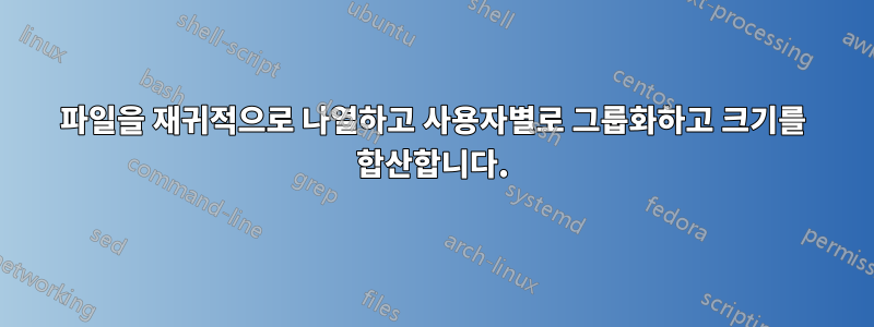파일을 재귀적으로 나열하고 사용자별로 그룹화하고 크기를 합산합니다.