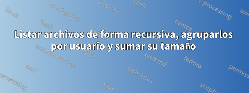 Listar archivos de forma recursiva, agruparlos por usuario y sumar su tamaño