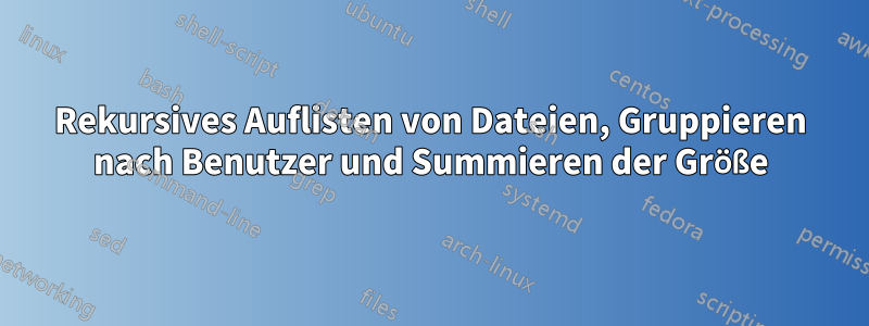 Rekursives Auflisten von Dateien, Gruppieren nach Benutzer und Summieren der Größe