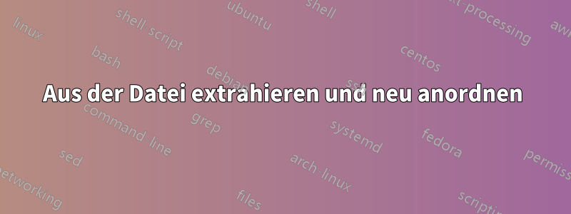 Aus der Datei extrahieren und neu anordnen