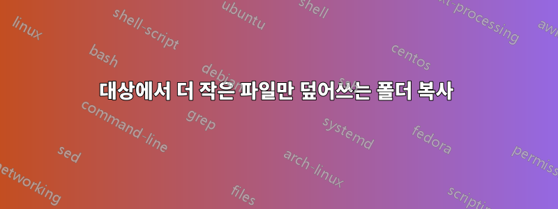 대상에서 더 작은 파일만 덮어쓰는 폴더 복사