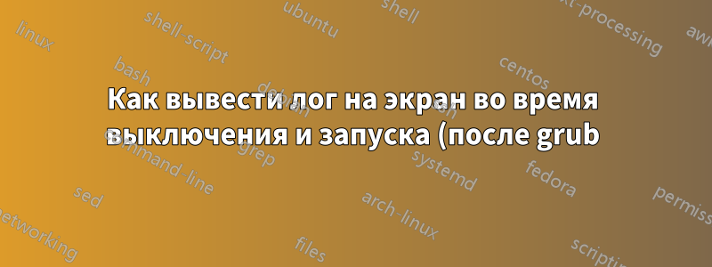 Как вывести лог на экран во время выключения и запуска (после grub)